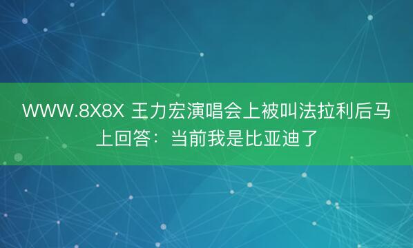 WWW.8X8X 王力宏演唱会上被叫法拉利后马上回答：当前我是比亚迪了
