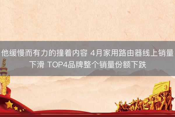 他缓慢而有力的撞着内容 4月家用路由器线上销量下滑 TOP4品牌整个销量份额下跌