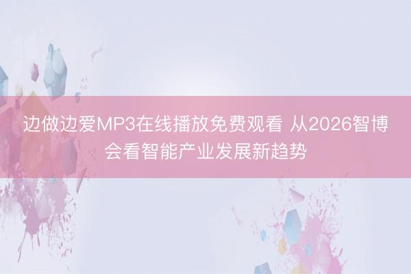 边做边爱MP3在线播放免费观看 从2026智博会看智能产业发展新趋势