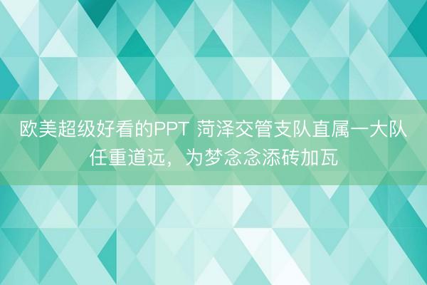 欧美超级好看的PPT 菏泽交管支队直属一大队任重道远，为梦念念添砖加瓦