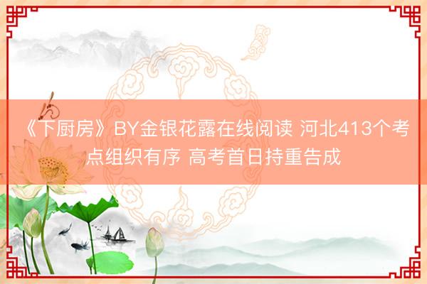《下厨房》BY金银花露在线阅读 河北413个考点组织有序 高考首日持重告成