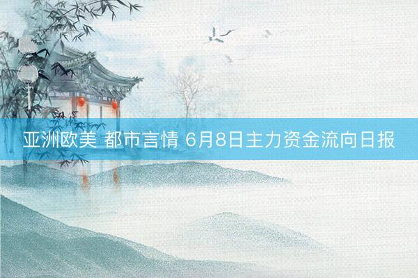 亚洲欧美 都市言情 6月8日主力资金流向日报