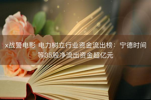 x战警电影 电力树立行业资金流出榜:宁德时间等35股净流出资金超亿元