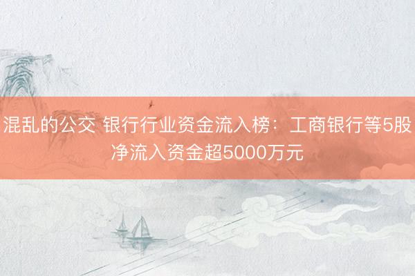 混乱的公交 银行行业资金流入榜：工商银行等5股净流入资金超5000万元