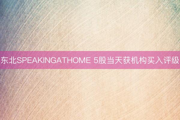 东北SPEAKINGATHOME 5股当天获机构买入评级