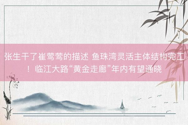 张生干了崔莺莺的描述 鱼珠湾灵活主体结构完工！临江大路“黄金走廊”年内有望通晓