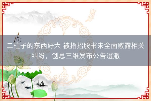 二柱子的东西好大 被指招股书未全面败露相关纠纷,创思三维发布公告澄澈