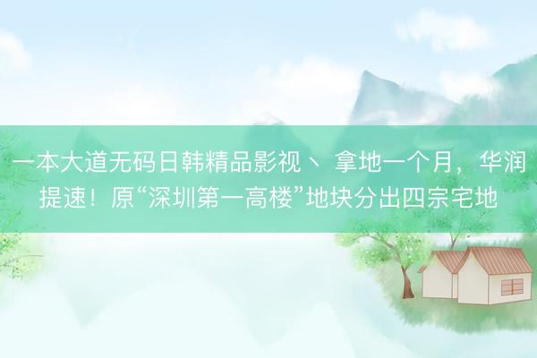 一本大道无码日韩精品影视丶 拿地一个月，华润提速！原“深圳第一高楼”地块分出四宗宅地