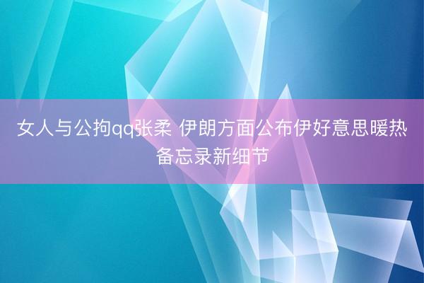女人与公拘qq张柔 伊朗方面公布伊好意思暖热备忘录新细节