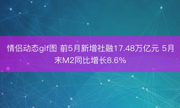 情侣动态gif图 前5月新增社融17.48万亿元 5月末M2同比增长8.6%