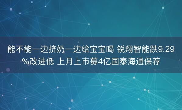 能不能一边挤奶一边给宝宝喝 锐翔智能跌9.29%改进低 上月上市募4亿国泰海通保荐