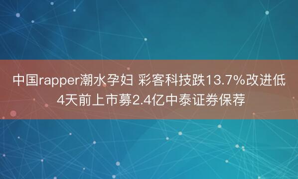 中国rapper潮水孕妇 彩客科技跌13.7%改进低 4天前上市募2.4亿中泰证券保荐