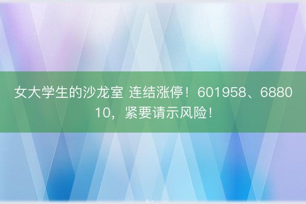 女大学生的沙龙室 连结涨停！601958、688010，紧要请示风险！