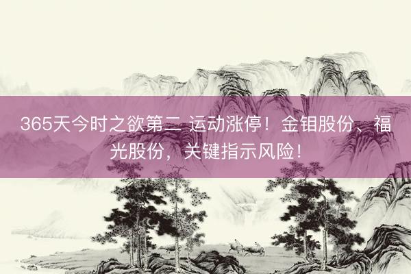 365天今时之欲第二 运动涨停！金钼股份、福光股份，关键指示风险！