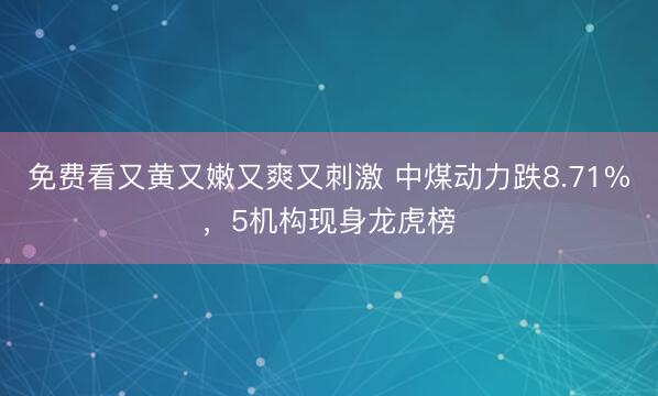 免费看又黄又嫩又爽又刺激 中煤动力跌8.71%，5机构现身龙虎榜
