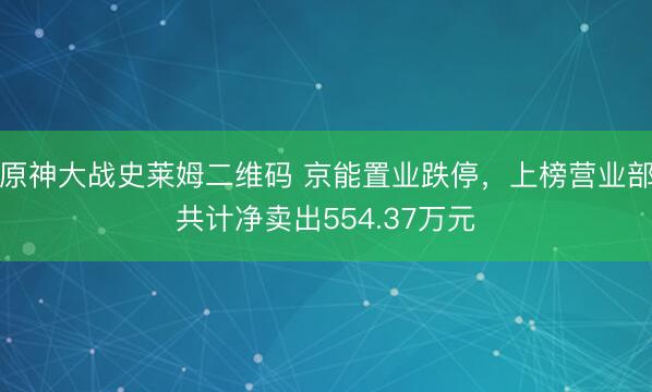 原神大战史莱姆二维码 京能置业跌停，上榜营业部共计净卖出554.37万元