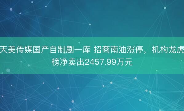 天美传媒国产自制剧一库 招商南油涨停,机构龙虎榜净卖出2457.99万元