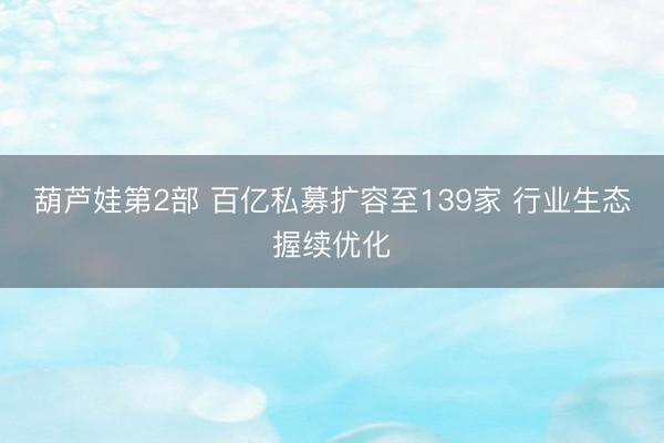 葫芦娃第2部 百亿私募扩容至139家 行业生态握续优化