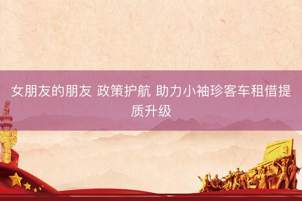 女朋友的朋友 政策护航 助力小袖珍客车租借提质升级