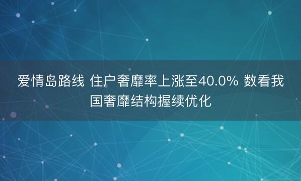 爱情岛路线 住户奢靡率上涨至40.0% 数看我国奢靡结构握续优化