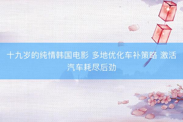 十九岁的纯情韩国电影 多地优化车补策略 激活汽车耗尽后劲