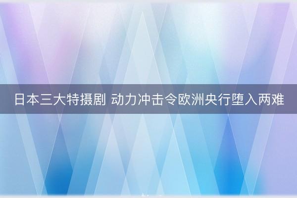 日本三大特摄剧 动力冲击令欧洲央行堕入两难