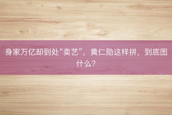 身家万亿却到处“卖艺”，黄仁勋这样拼，到底图什么？