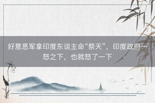 好意思军拿印度东谈主命“祭天”，印度政府一怒之下，也就怒了一下