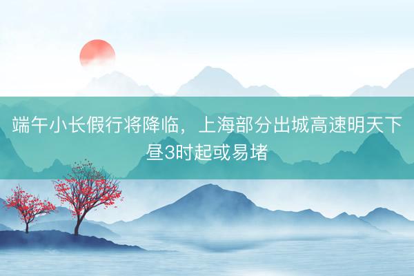 端午小长假行将降临，上海部分出城高速明天下昼3时起或易堵