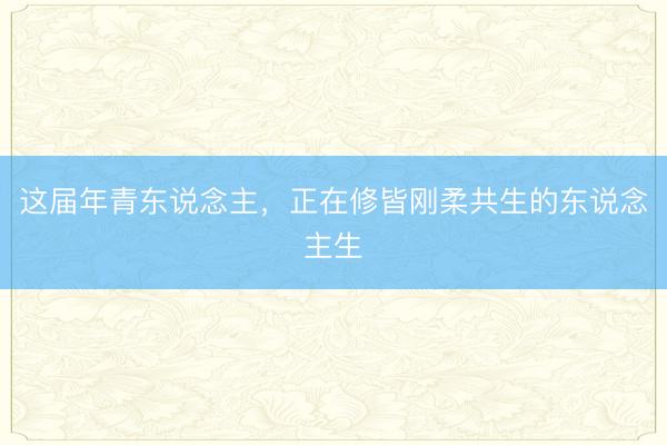 这届年青东说念主，正在修皆刚柔共生的东说念主生