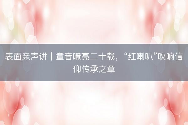表面亲声讲|童音嘹亮二十载,“红喇叭”吹响信仰传承之章