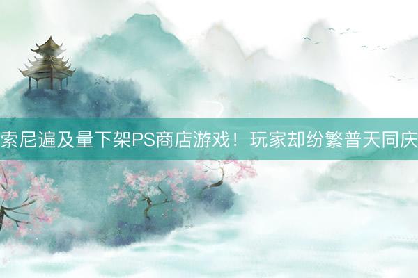 索尼遍及量下架PS商店游戏！玩家却纷繁普天同庆