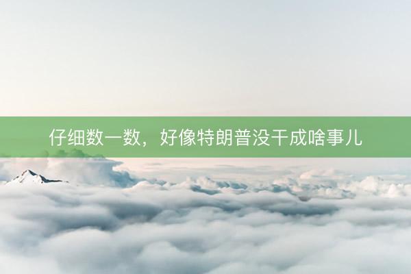 仔细数一数，好像特朗普没干成啥事儿