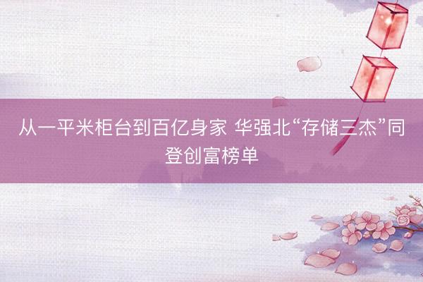 从一平米柜台到百亿身家 华强北“存储三杰”同登创富榜单