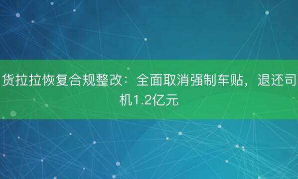货拉拉恢复合规整改：全面取消强制车贴，退还司机1.2亿元