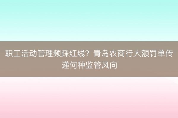 职工活动管理频踩红线？青岛农商行大额罚单传递何种监管风向