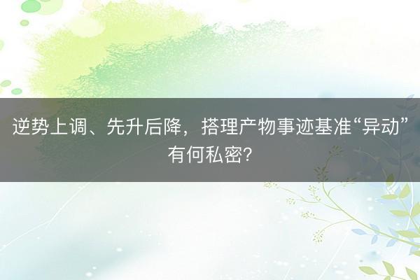 逆势上调、先升后降，搭理产物事迹基准“异动”有何私密？
