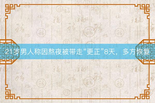 21岁男人称因熬夜被带走“更正”8天，多方恢复