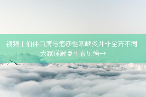 视频丨伯仲口病与疱疹性咽峡炎并非全齐不同 大家详解夏平素见病→