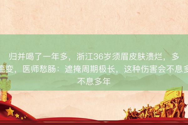 归并喝了一年多，浙江36岁须眉皮肤溃烂，多处癌变，医师愁肠：遮掩周期极长，这种伤害会不息多年