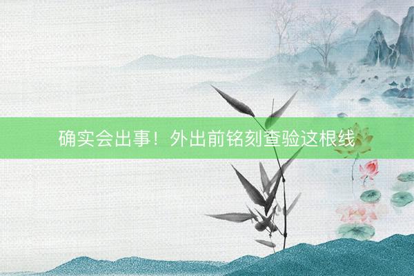 确实会出事！外出前铭刻查验这根线