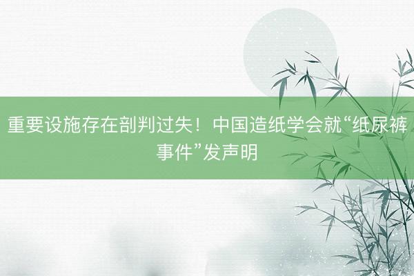 重要设施存在剖判过失！中国造纸学会就“纸尿裤事件”发声明