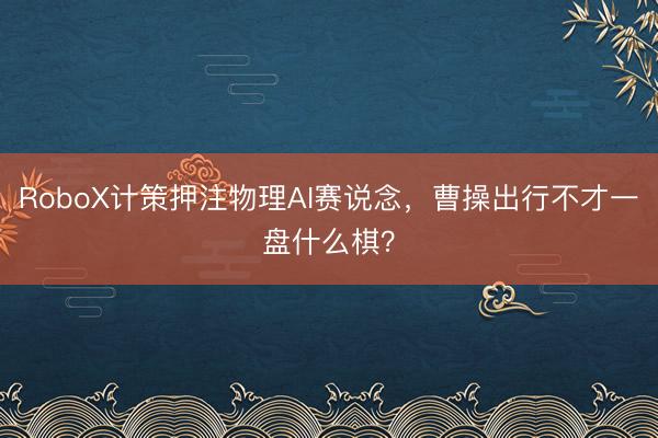 RoboX计策押注物理AI赛说念，曹操出行不才一盘什么棋？
