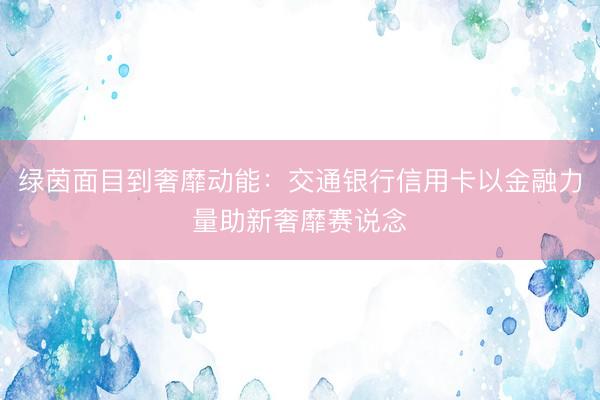 绿茵面目到奢靡动能：交通银行信用卡以金融力量助新奢靡赛说念