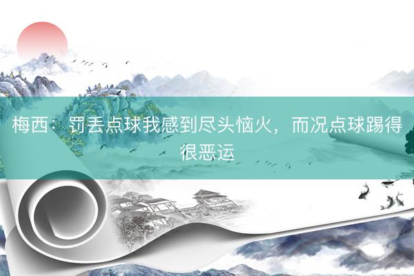 梅西：罚丢点球我感到尽头恼火，而况点球踢得很恶运