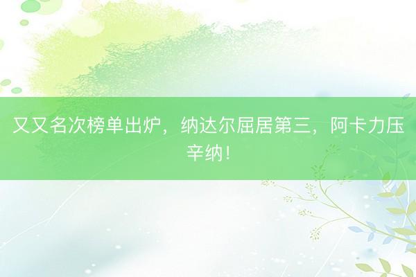 又又名次榜单出炉，纳达尔屈居第三，阿卡力压辛纳！