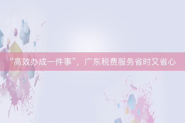 “高效办成一件事”，广东税费服务省时又省心