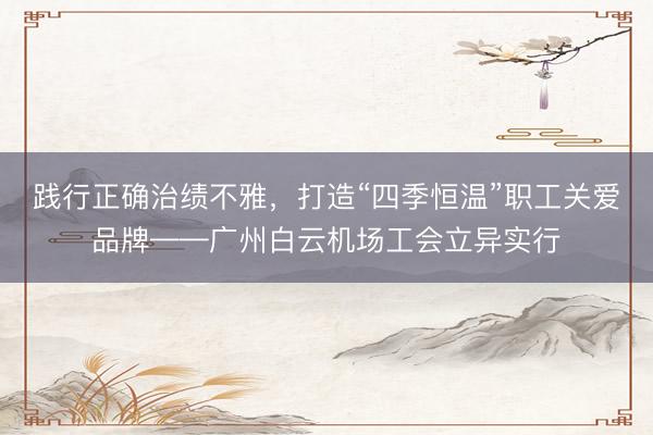 践行正确治绩不雅，打造“四季恒温”职工关爱品牌——广州白云机场工会立异实行