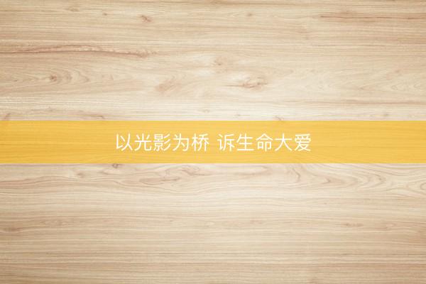 以光影为桥 诉生命大爱
