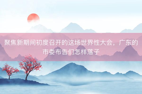 聚焦新期间初度召开的这场世界性大会，广东的市委布告们怎样落子
